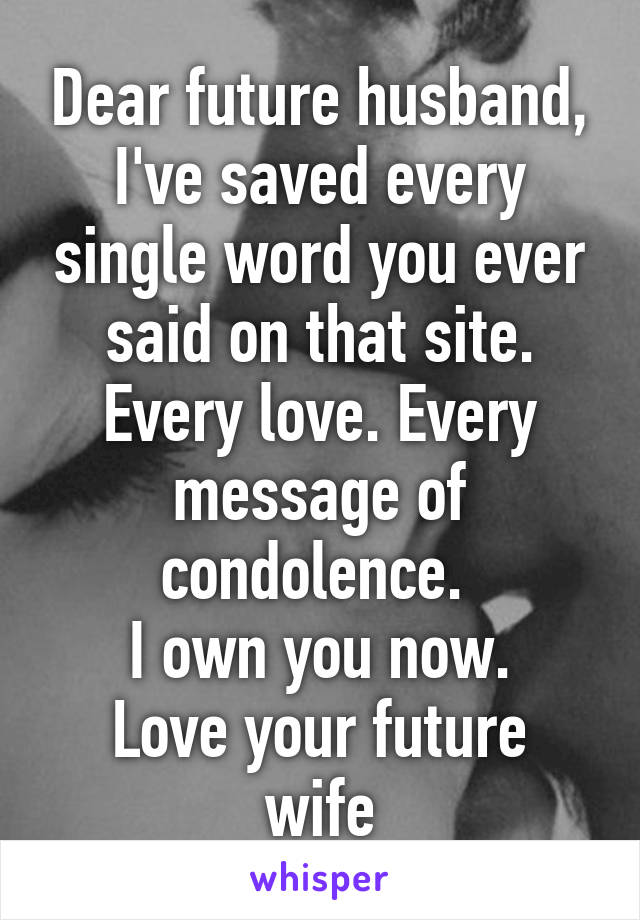 Dear future husband,
I've saved every single word you ever said on that site. Every love. Every message of condolence. 
I own you now.
Love your future wife