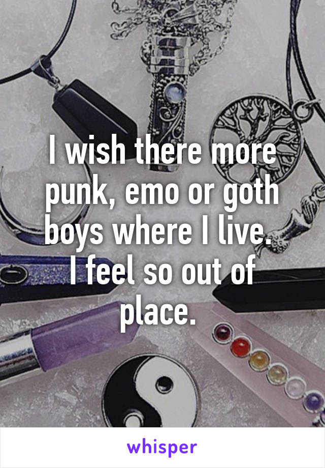 I wish there more punk, emo or goth boys where I live. 
I feel so out of place. 