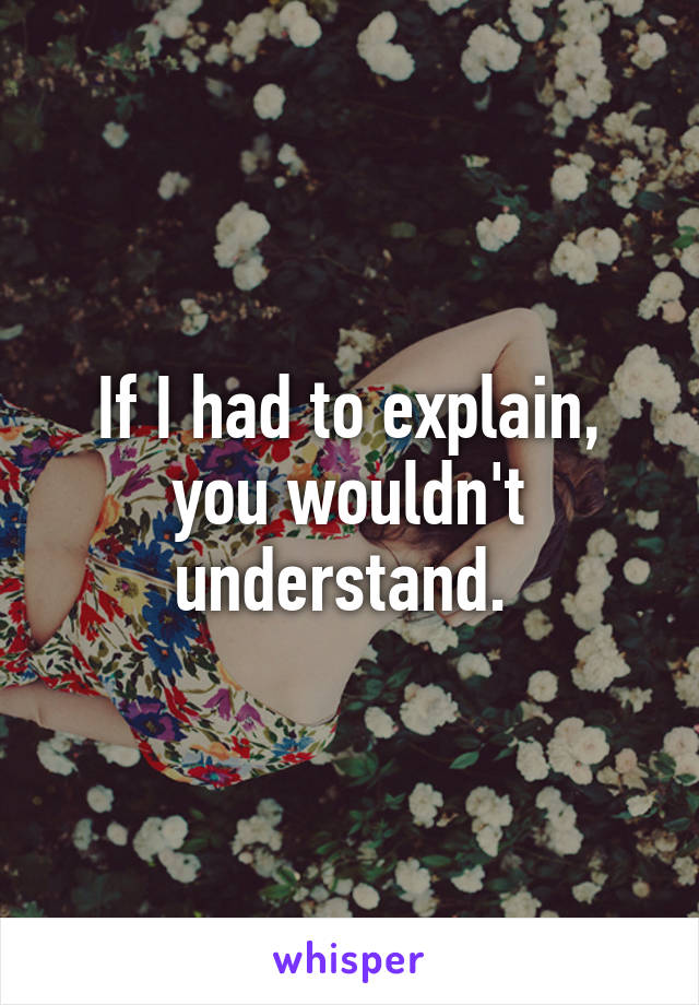 If I had to explain, you wouldn't understand. 