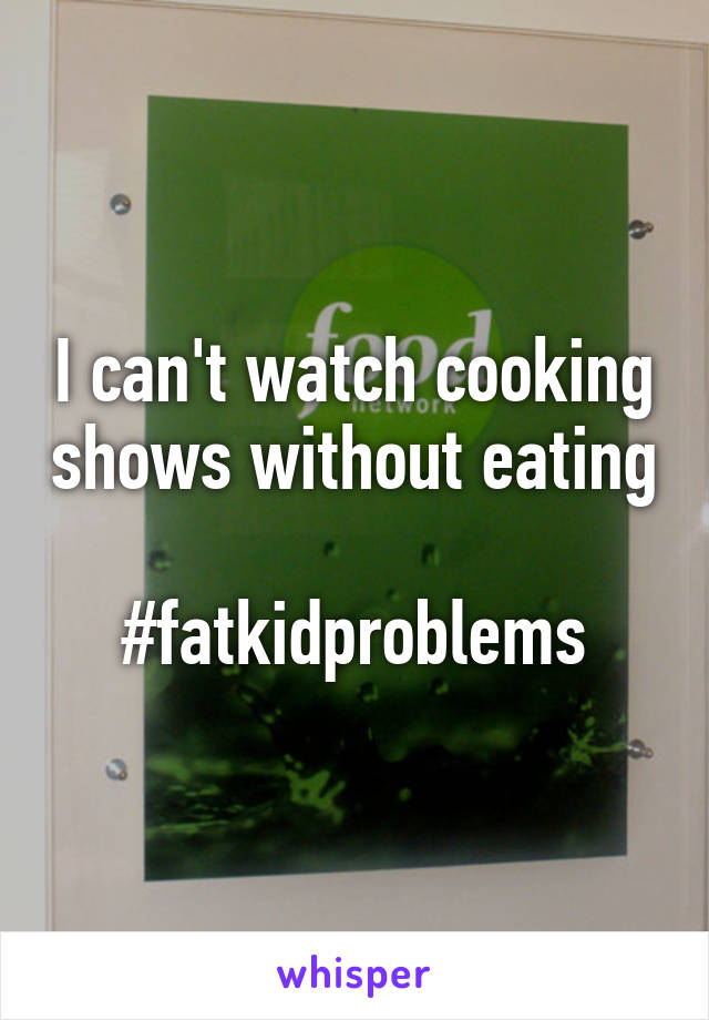 I can't watch cooking shows without eating

#fatkidproblems