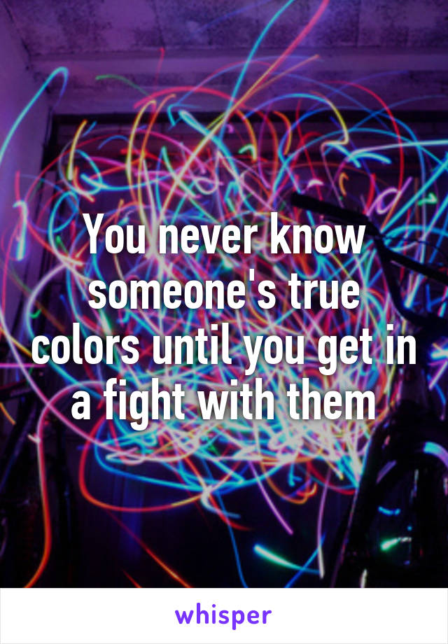 You never know someone's true colors until you get in a fight with them