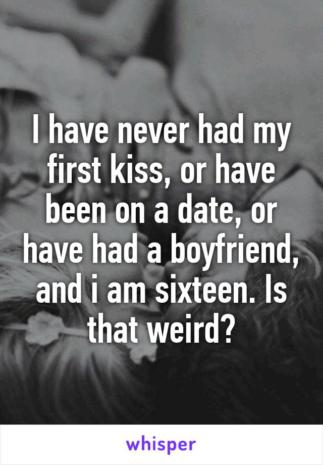 I have never had my first kiss, or have been on a date, or have had a boyfriend, and i am sixteen. Is that weird?