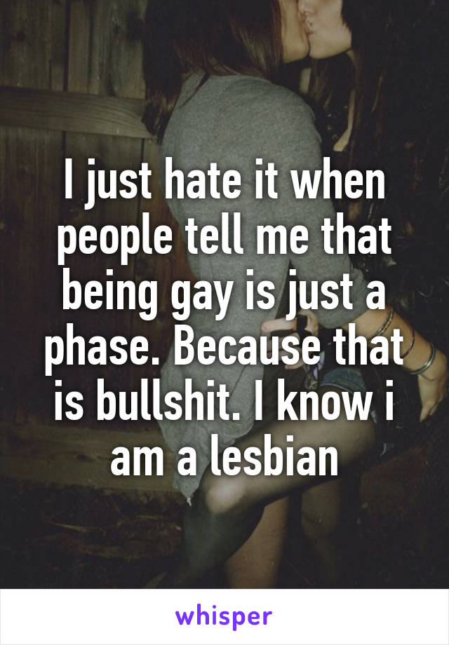 I just hate it when people tell me that being gay is just a phase. Because that is bullshit. I know i am a lesbian