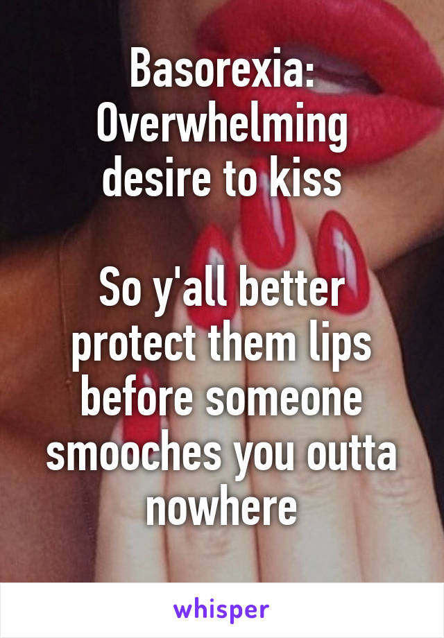 Basorexia:
Overwhelming desire to kiss

So y'all better protect them lips before someone smooches you outta nowhere
