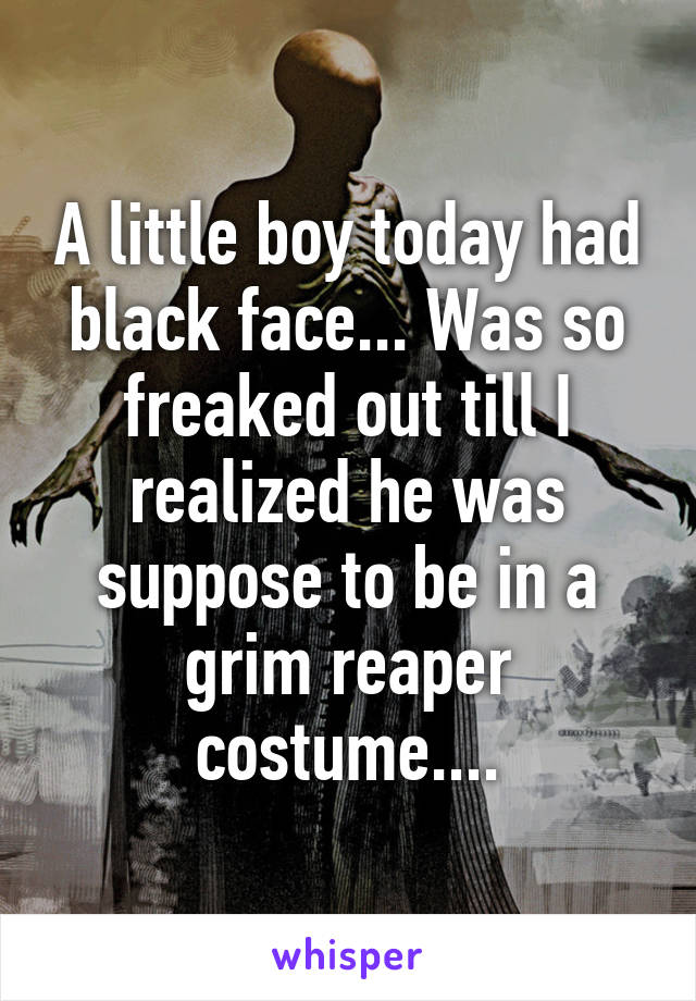 A little boy today had black face... Was so freaked out till I realized he was suppose to be in a grim reaper costume....