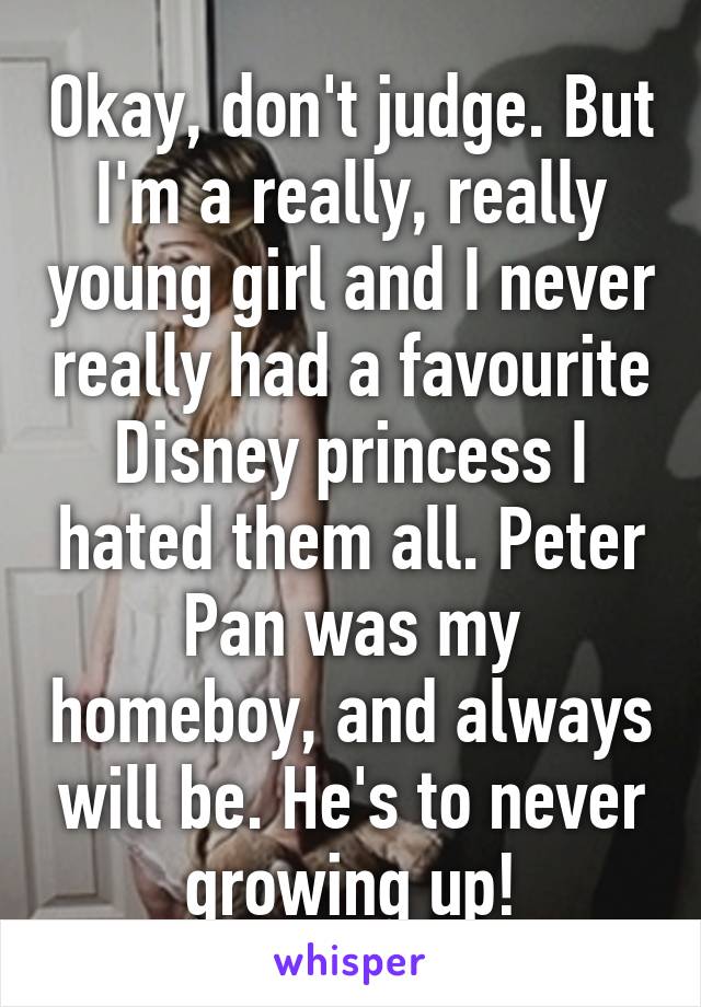 Okay, don't judge. But I'm a really, really young girl and I never really had a favourite Disney princess I hated them all. Peter Pan was my homeboy, and always will be. He's to never growing up!