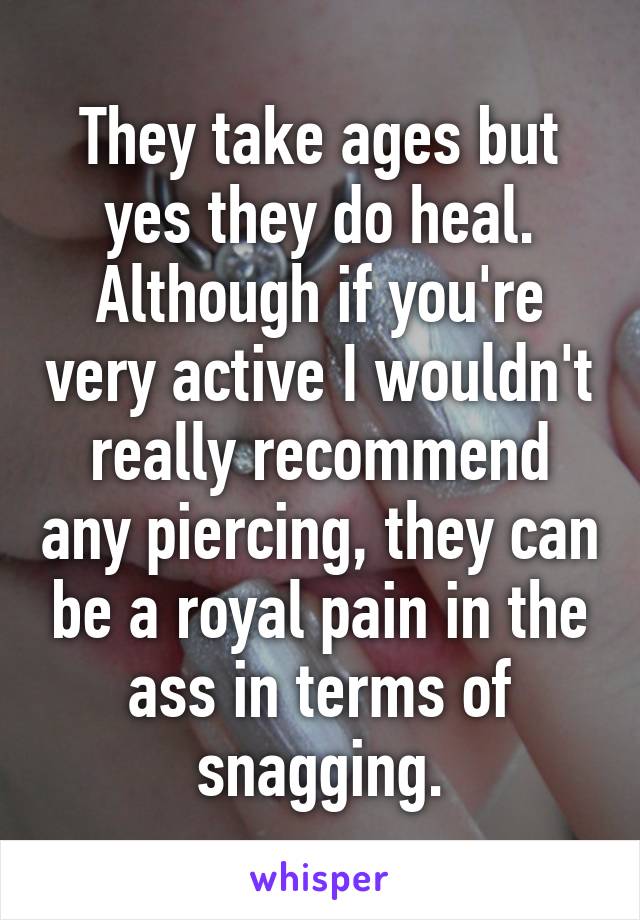 They take ages but yes they do heal. Although if you're very active I wouldn't really recommend any piercing, they can be a royal pain in the ass in terms of snagging.