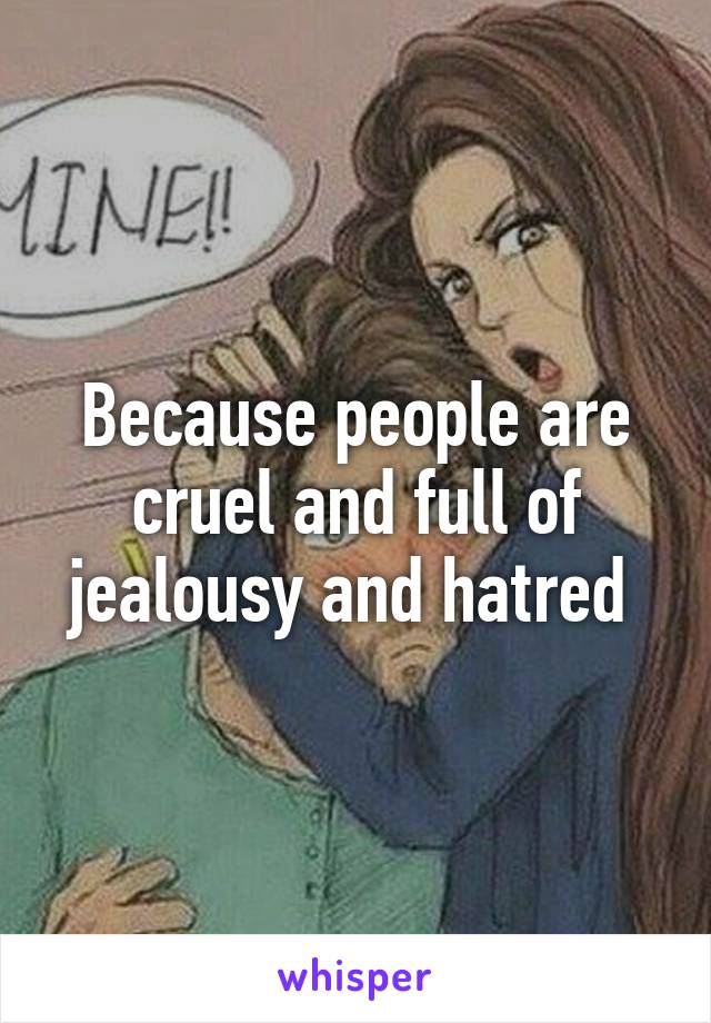 Because people are cruel and full of jealousy and hatred 