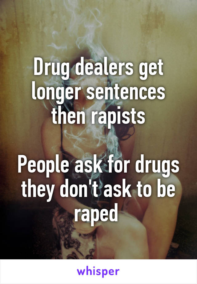 Drug dealers get longer sentences then rapists

People ask for drugs they don't ask to be raped 