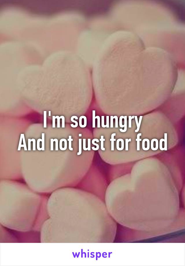 I'm so hungry
And not just for food