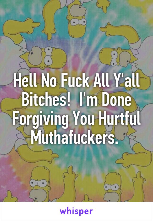 Hell No Fuck All Y'all Bitches!  I'm Done Forgiving You Hurtful Muthafuckers. 