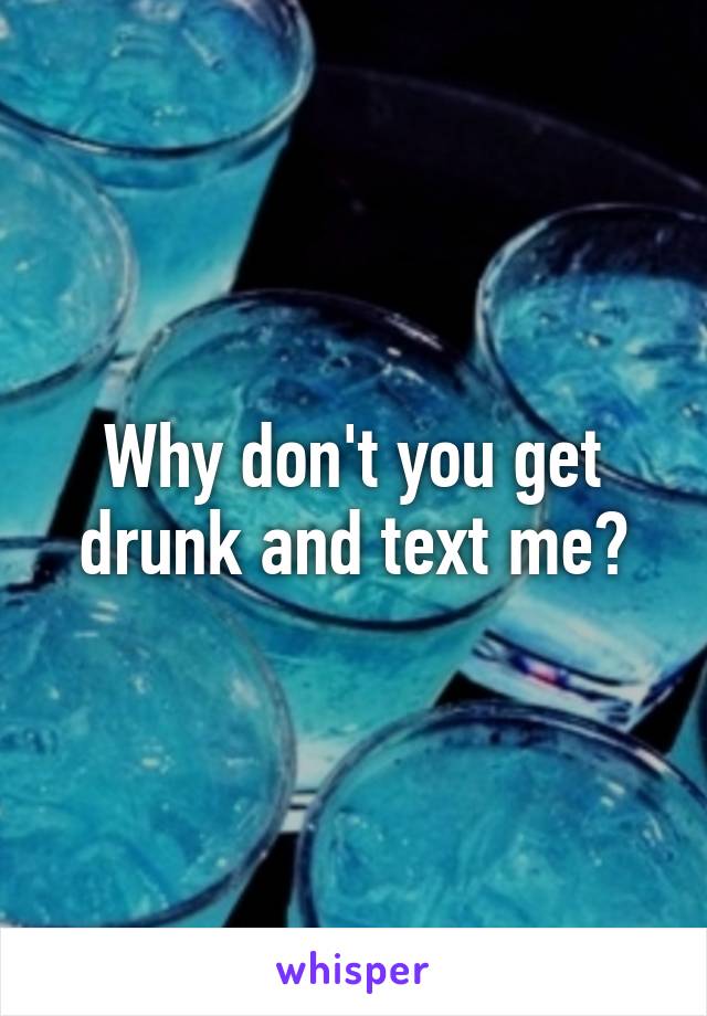 Why don't you get drunk and text me?