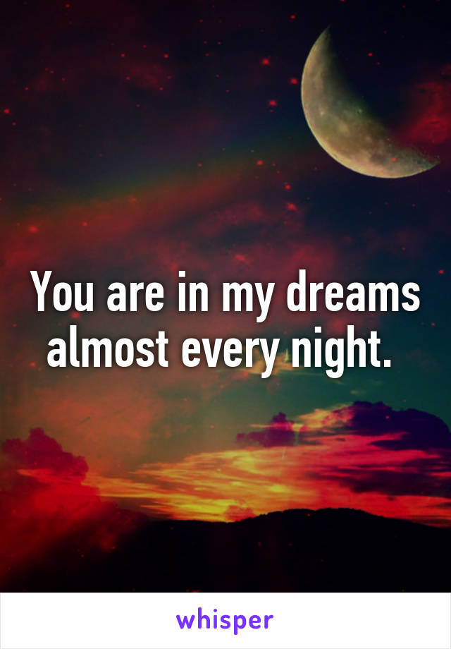 You are in my dreams almost every night. 