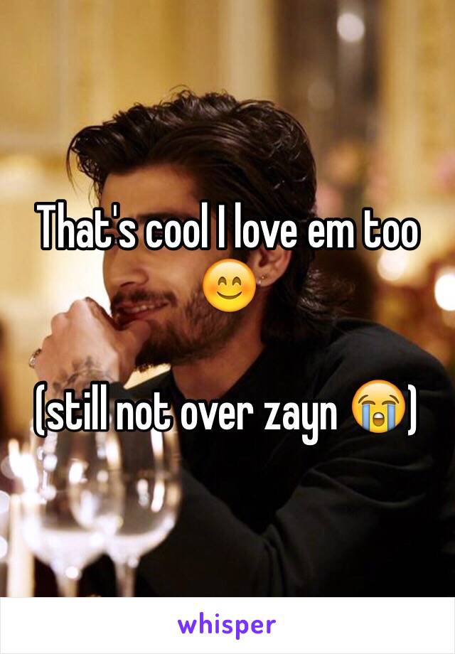 That's cool I love em too 😊     

(still not over zayn 😭) 