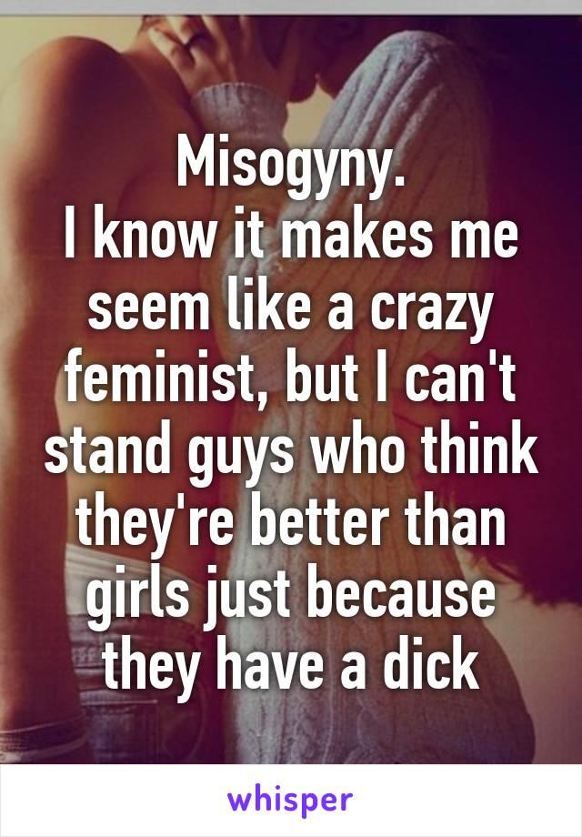 Misogyny.
I know it makes me seem like a crazy feminist, but I can't stand guys who think they're better than girls just because they have a dick