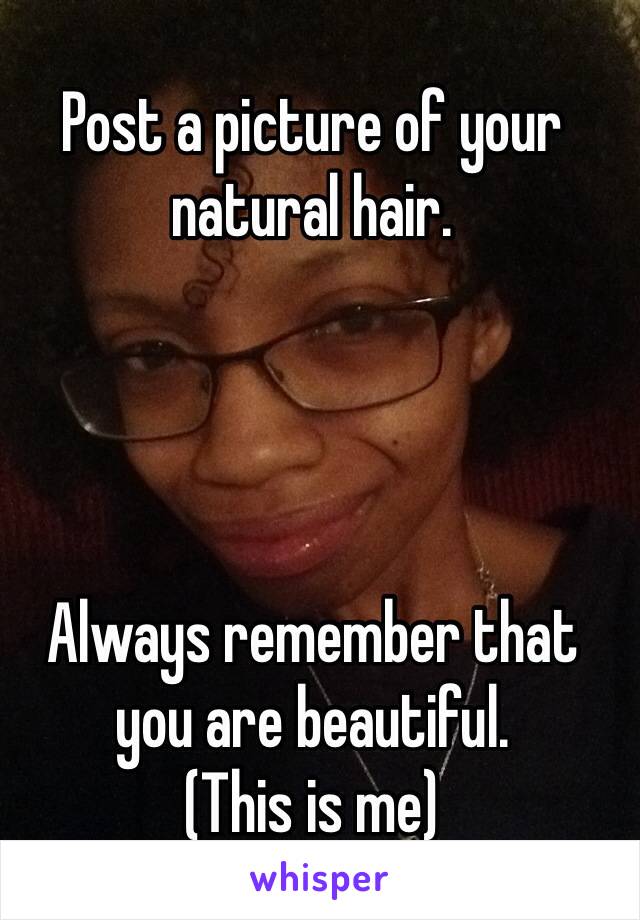 Post a picture of your natural hair. 




Always remember that you are beautiful. 
(This is me)