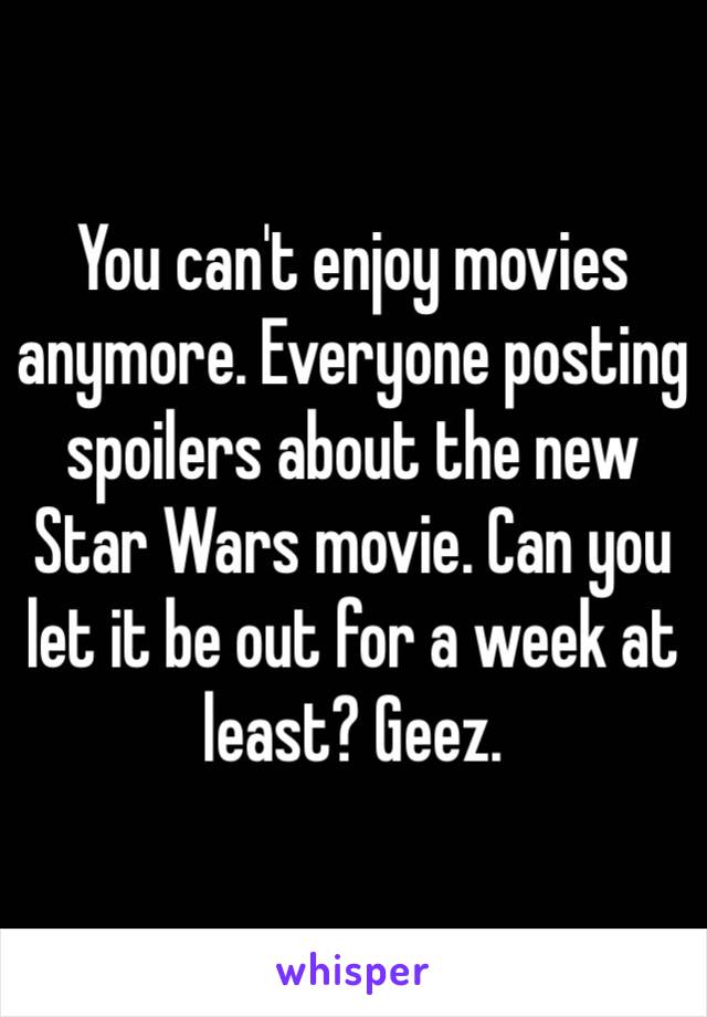 You can't enjoy movies anymore. Everyone posting spoilers about the new Star Wars movie. Can you let it be out for a week at least? Geez. 