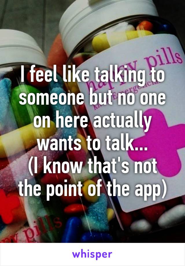 I feel like talking to someone but no one on here actually wants to talk...
(I know that's not the point of the app)