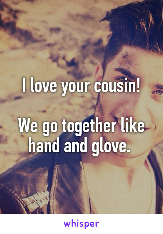 I love your cousin!

We go together like hand and glove. 