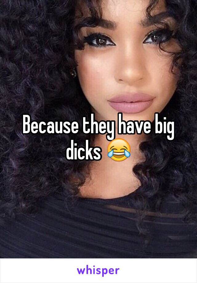 Because they have big dicks 😂 