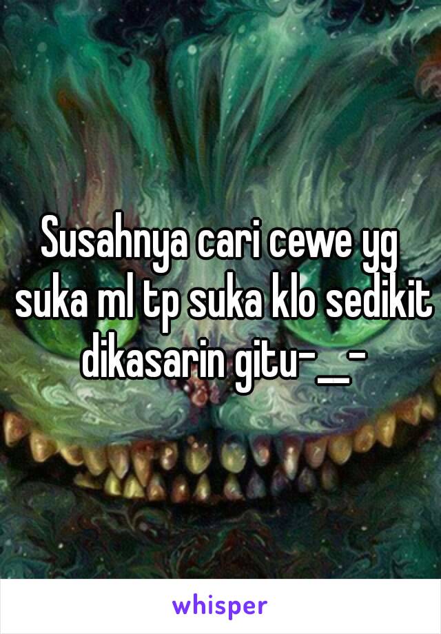 Susahnya cari cewe yg suka ml tp suka klo sedikit dikasarin gitu-__-