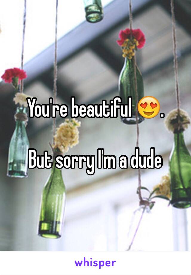 You're beautiful 😍.

But sorry I'm a dude