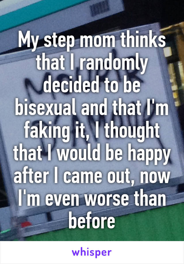 My step mom thinks that I randomly decided to be bisexual and that I'm faking it, I thought that I would be happy after I came out, now I'm even worse than before