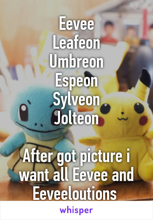 Eevee
Leafeon
Umbreon
Espeon
Sylveon
Jolteon

After got picture i want all Eevee and Eeveeloutions 