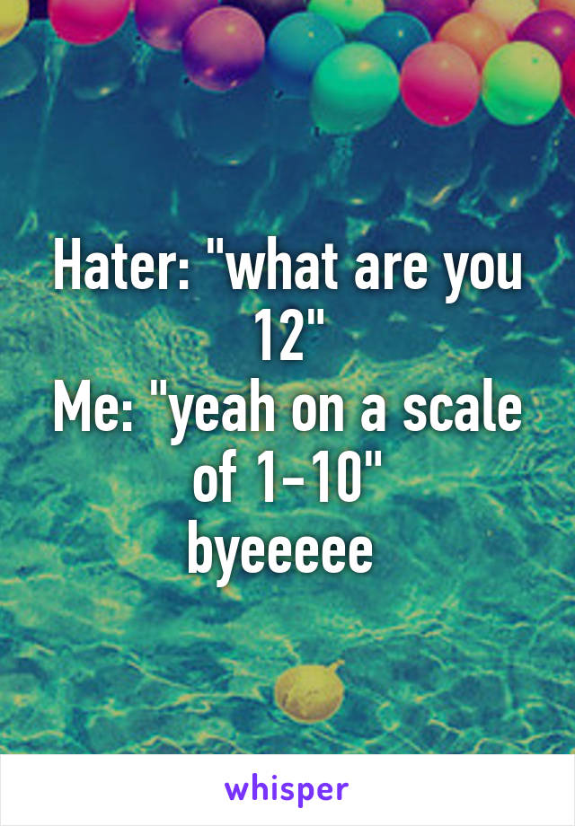 Hater: "what are you 12"
Me: "yeah on a scale of 1-10"
byeeeee 