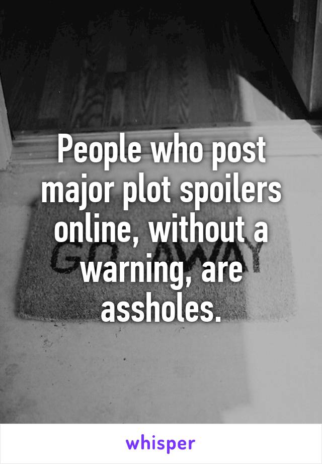 People who post major plot spoilers online, without a warning, are assholes.