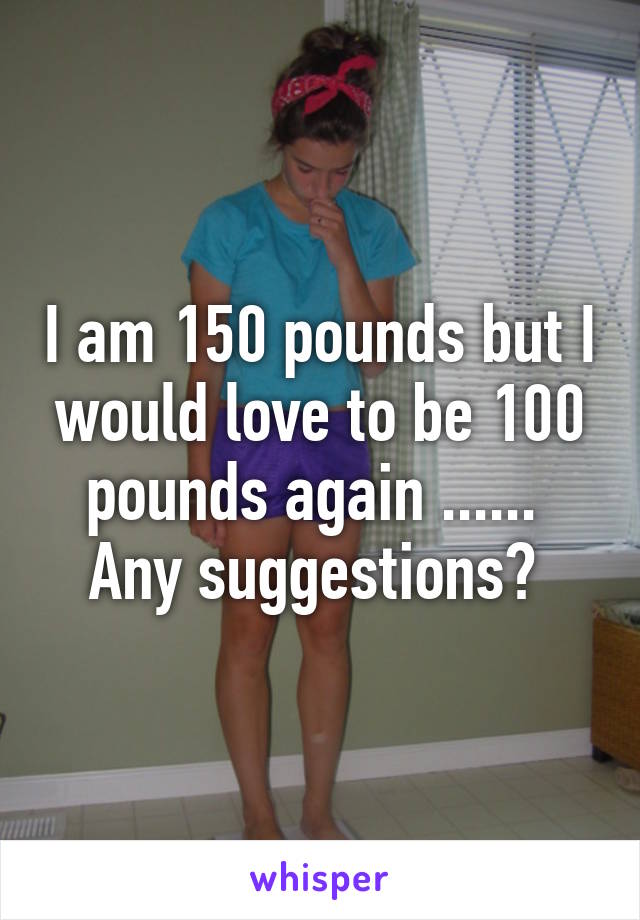 I am 150 pounds but I would love to be 100 pounds again ......  Any suggestions? 