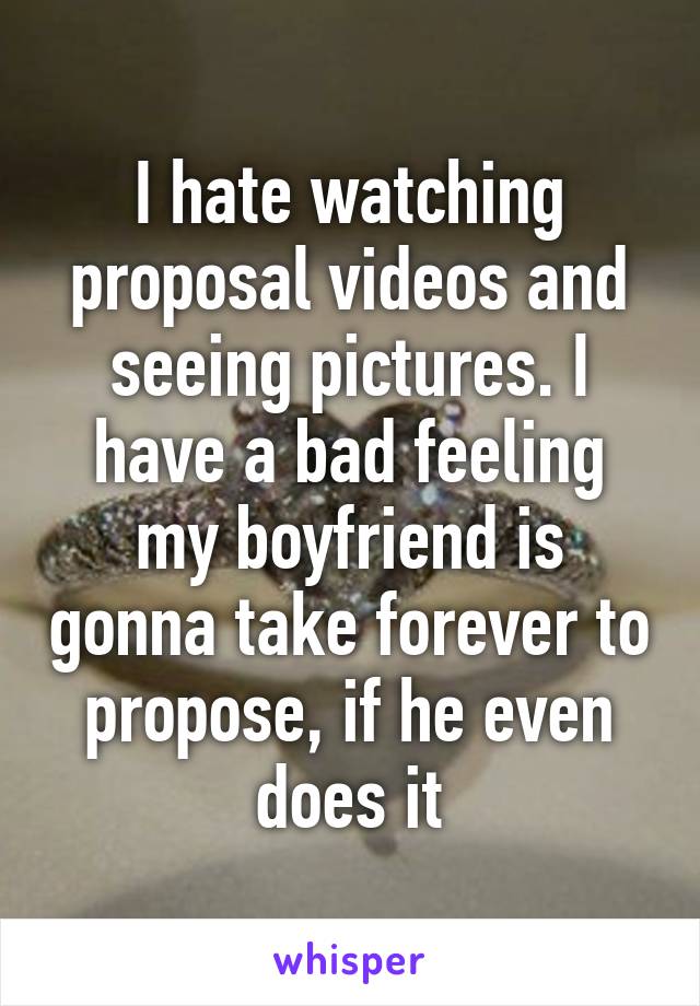 I hate watching proposal videos and seeing pictures. I have a bad feeling my boyfriend is gonna take forever to propose, if he even does it