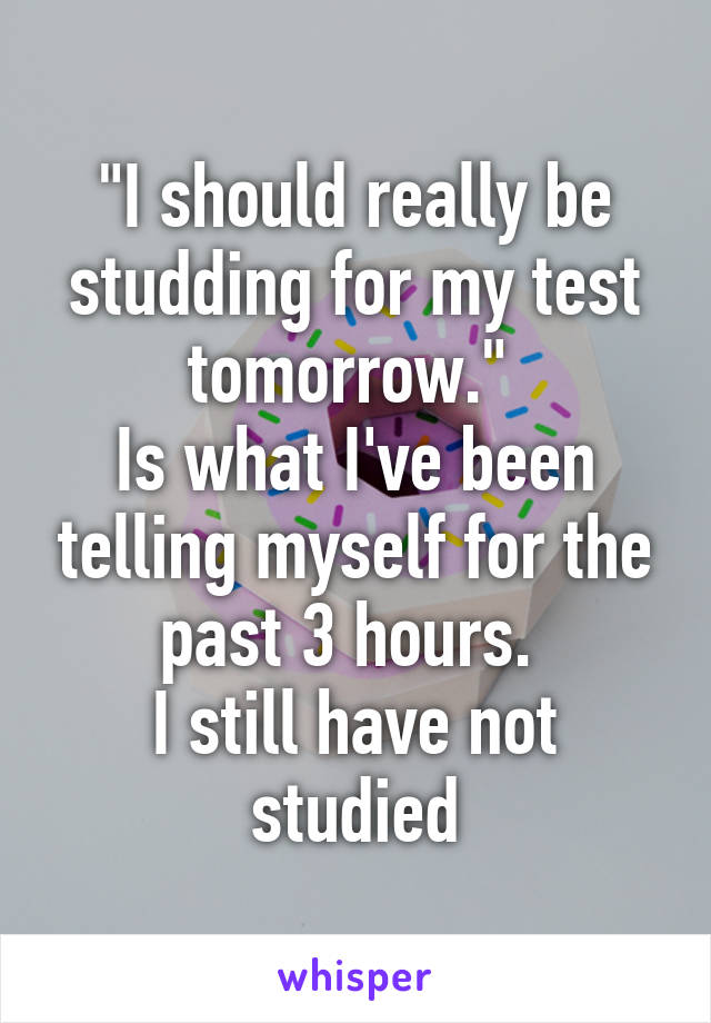 "I should really be studding for my test tomorrow." 
Is what I've been telling myself for the past 3 hours. 
I still have not studied