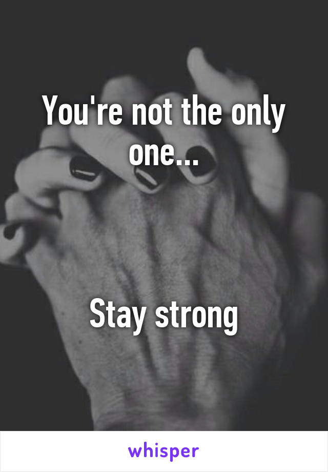 You're not the only one...



Stay strong
