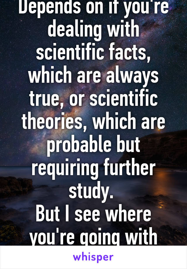 Depends on if you're dealing with scientific facts, which are always true, or scientific theories, which are probable but requiring further study. 
But I see where you're going with this...I think. 