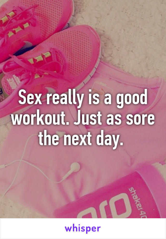 Sex really is a good workout. Just as sore the next day. 