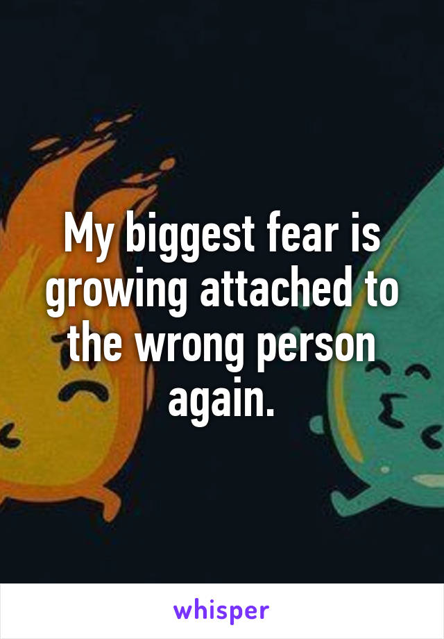 My biggest fear is growing attached to the wrong person again.