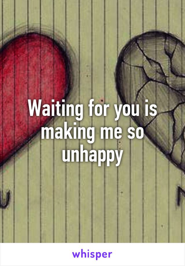 Waiting for you is making me so unhappy