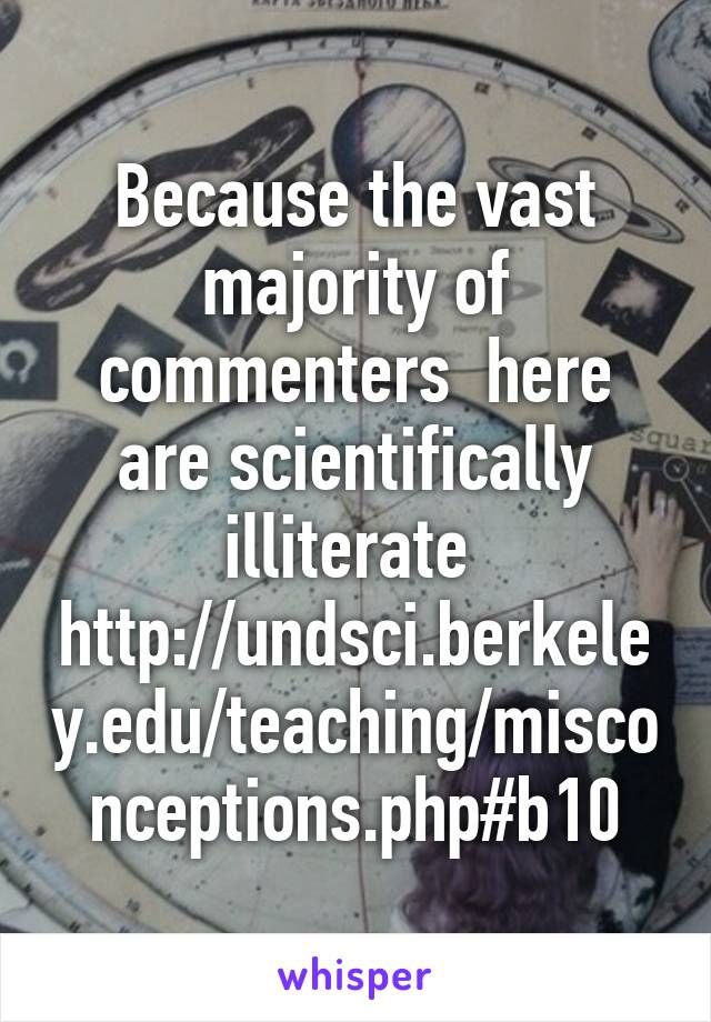 Because the vast majority of commenters  here are scientifically illiterate  http://undsci.berkeley.edu/teaching/misconceptions.php#b10