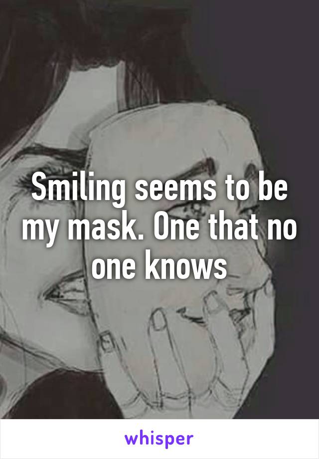 Smiling seems to be my mask. One that no one knows