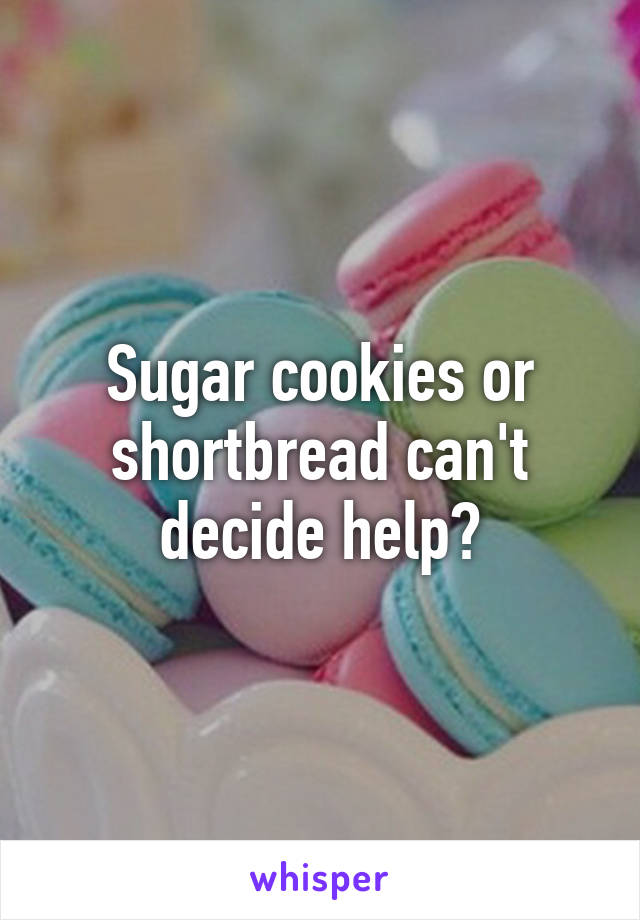 Sugar cookies or shortbread can't decide help?