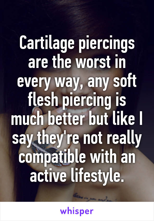 Cartilage piercings are the worst in every way, any soft flesh piercing is much better but like I say they're not really compatible with an active lifestyle.