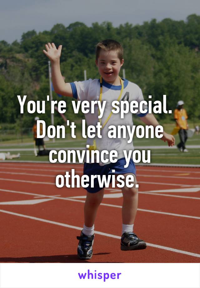 You're very special.   Don't let anyone convince you otherwise. 