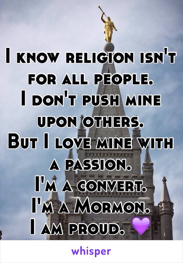 I know religion isn't for all people. 
I don't push mine upon others. 
But I love mine with a passion. 
I'm a convert. 
I'm a Mormon.  
I am proud. 💜