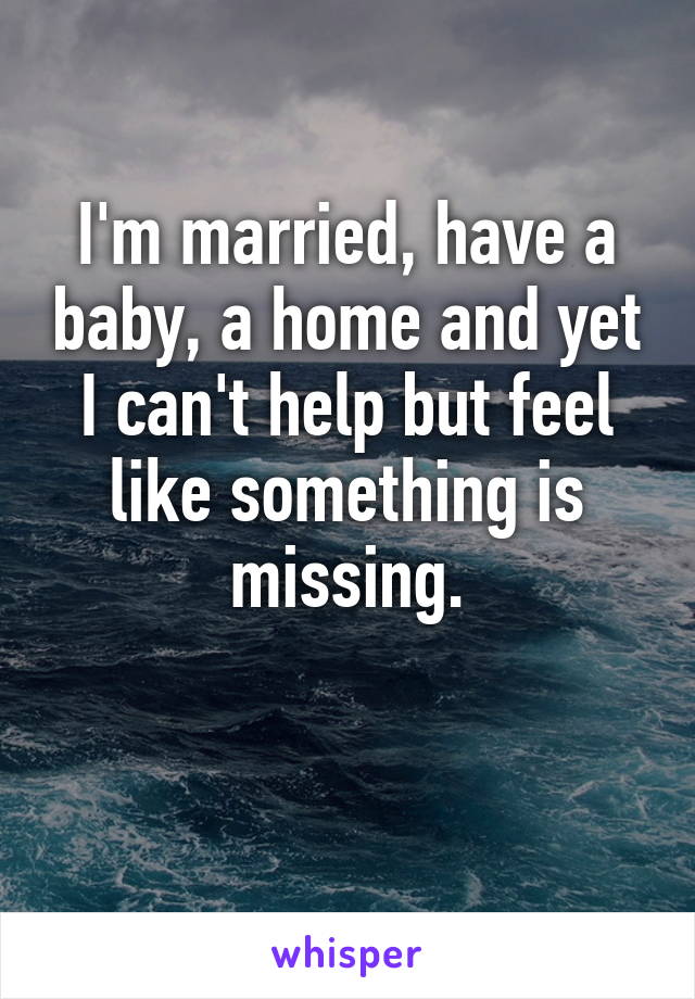 I'm married, have a baby, a home and yet I can't help but feel like something is missing.

