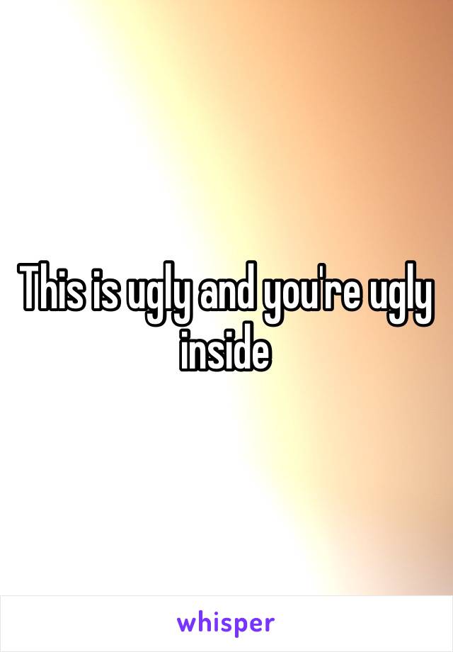 This is ugly and you're ugly inside 
