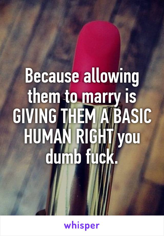 Because allowing them to marry is GIVING THEM A BASIC HUMAN RIGHT you dumb fuck.