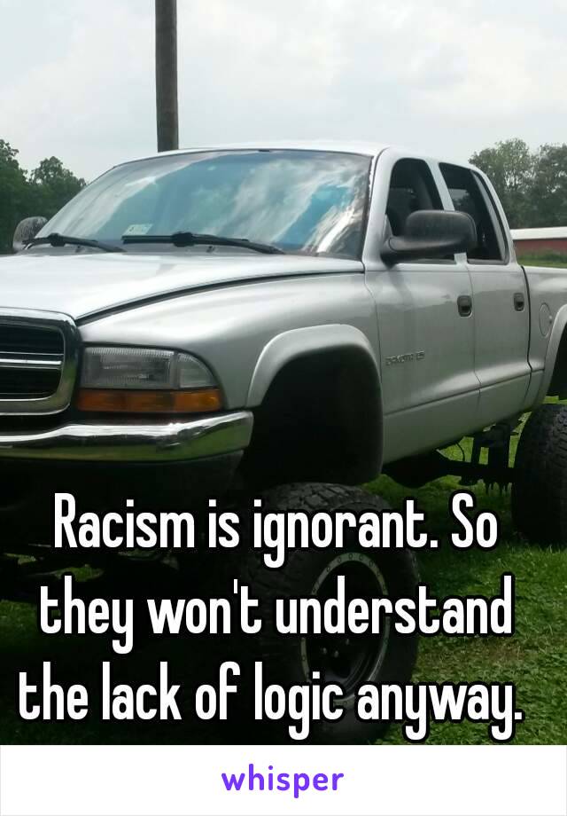  Racism is ignorant. So they won't understand the lack of logic anyway. 