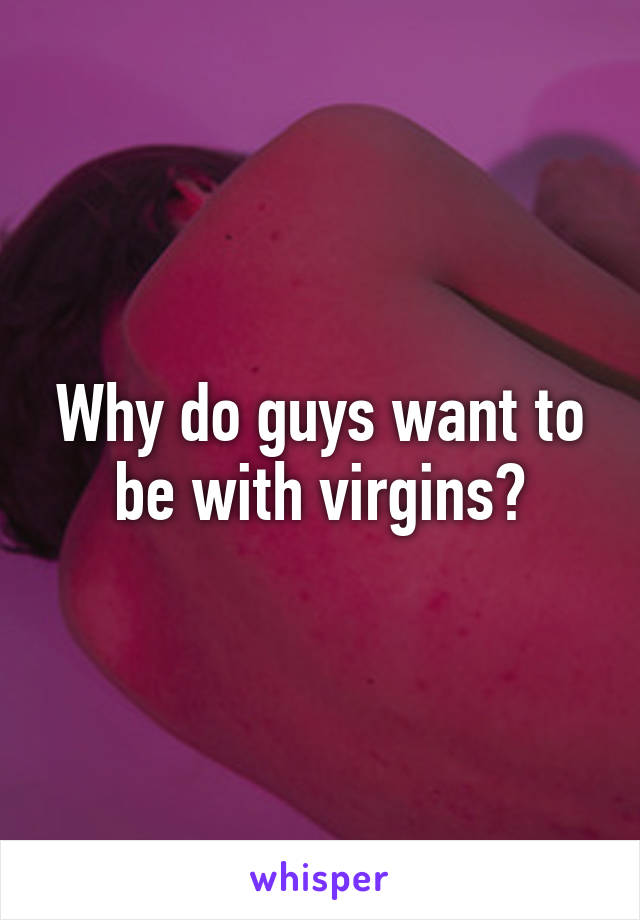 Why do guys want to be with virgins?