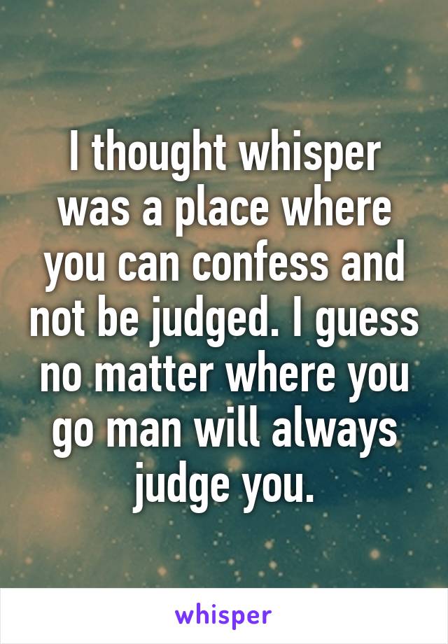 I thought whisper was a place where you can confess and not be judged. I guess no matter where you go man will always judge you.